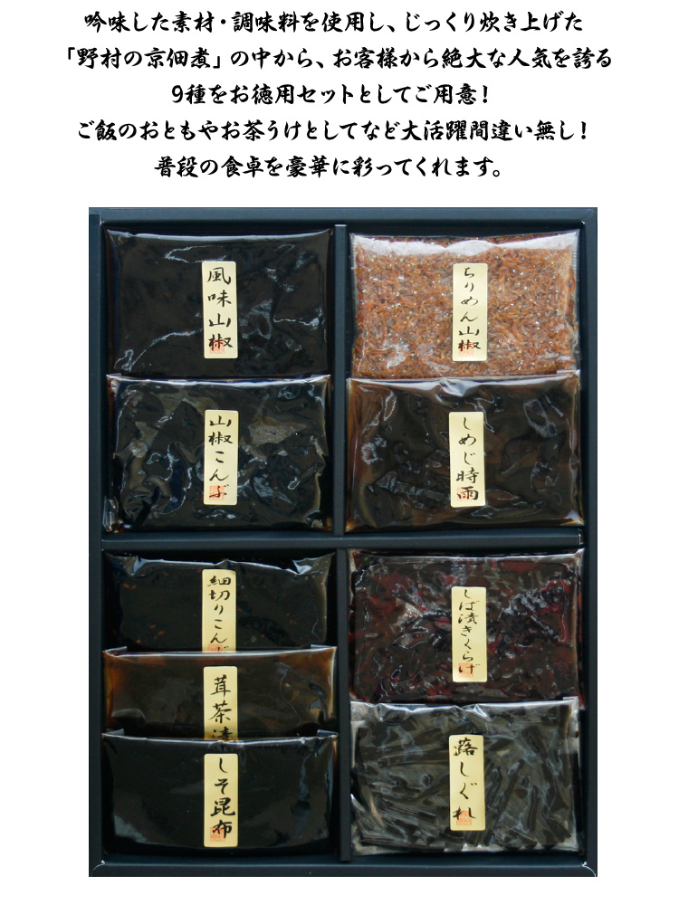 吟味した素材・調味料を使用し、じっくり炊き上げた「野村の京佃煮」の中から、お客様から絶大な人気を誇る9種類をお徳用セットとしてご用意しました。