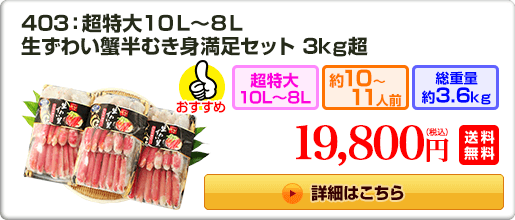 403：超特大10L～8L　生ずわい蟹半むき身満足セット 3kg超 19,800円（税込）送料無料