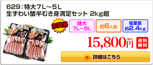 629：特大7L～5L 生ずわい蟹半むき身満足セット 2kg超 15,800円（税込）送料無料