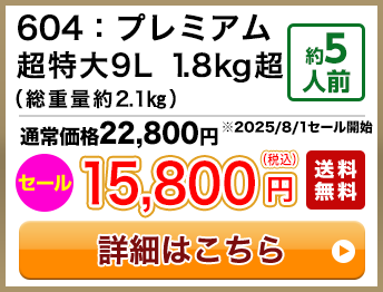 604：プレミアム超特大9L 1.8kg超（総重量約2.1㎏） 約5人前 セール 15,800円(税込) 送料無料