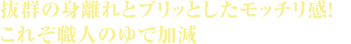 抜群の身離れとプリッとしたモッチリ感！これぞ職人のゆで加減