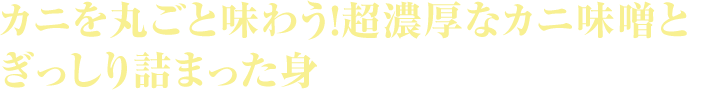 カニを丸ごと味わう！超濃厚なカニ味噌とぎっしり詰まった身