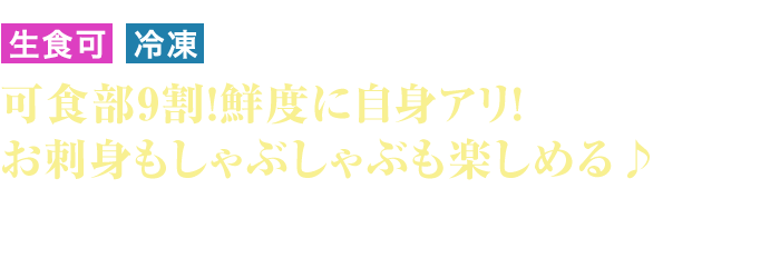 生食可 冷凍 可食部9割！鮮度に自身アリ！お刺身もしゃぶしゃぶも楽しめる♪ しゃぶしゃぶだけでなく、お刺身も楽しめるこちらの商品は鮮度に自信があるからこその逸品です。