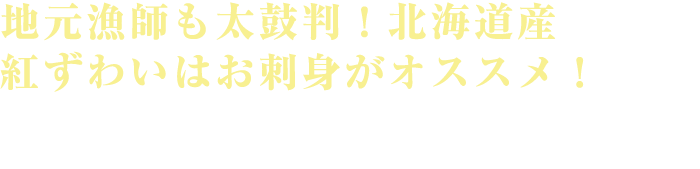 地元漁師も太鼓判！北海道産 紅ずわいはお刺身がオススメ！ 「新鮮な紅ずわいの甘さと濃厚さは本ズワイに勝るとも劣らない」と、その実力は、カニを知り尽くした漁師に言わしめる程。