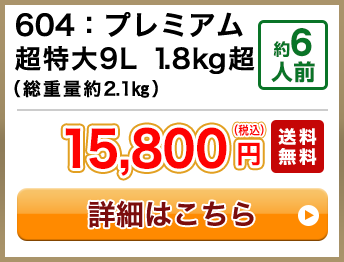604：プレミアム超特大9L 1.8kg超（総重量約2.1㎏） 約6人前 15,800円(税込) 送料無料