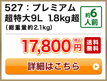 527：プレミアム超特大9L 1.8kg超（総重量約2.1kg） 約6人前 17,800円(税込) 送料無料