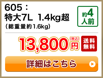 605：特大7L 1.4kg超（総重量約1.6kg） 約4人前 13,800円(税込) 送料無料