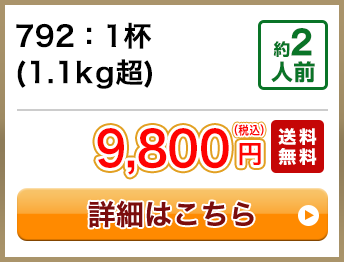 792：1杯(1.1kg超) 約2人前 9,800円(税込) 送料無料