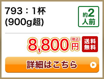 793：1杯(900g超) 約2人前 8,800円(税込) 送料無料