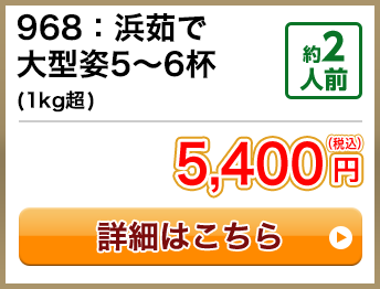 968：浜茹で大型姿5～6杯(1kg超) 約2人前 5,400円(税込)