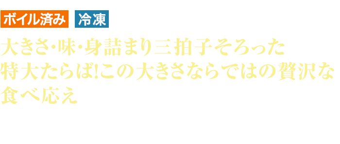 ボイル済 冷凍 大きさ・味・身詰まり三拍子そろった特大たらば！この大きさならではの贅沢な食べ応え 身がぎゅっと締まって旨味も抜群！もちもちでプリプリなタラバ特有のしっかりとした肉質と旨味を存分に味わえます。