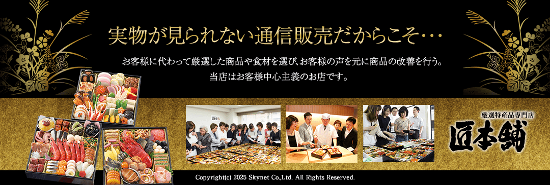 実物が見られない通信販売だからこそ・・・　お客様に代わって厳選した商品や食材を選び、お客様の声を元に商品の改善を行う。当店はお客様中心主義のお店です。　匠本舗