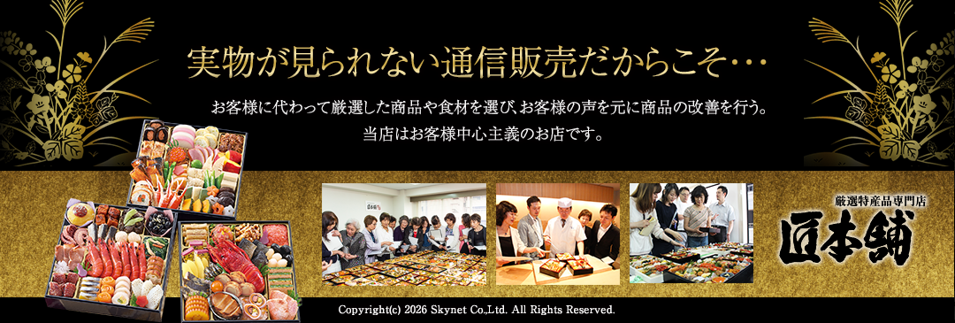 実物が見られない通信販売だからこそ・・・　お客様に代わって厳選した商品や食材を選び、お客様の声を元に商品の改善を行う。当店はお客様中心主義のお店です。　匠本舗