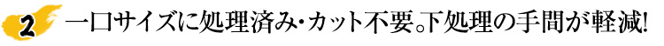 一口サイズに処理済みだからカット不要。下処理の手間が軽減！