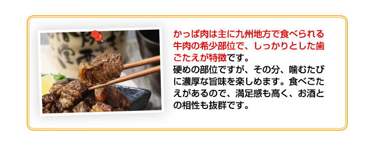 かっぱ肉は主に九州地方で食べられる牛肉の希少部位で、しっかりとした歯ごたえが特徴です。硬めの部位ですが、その分、噛むたびに濃厚な旨味を楽しめます。食べごたえがあるので、満足感も高く、お酒との相性も抜群です