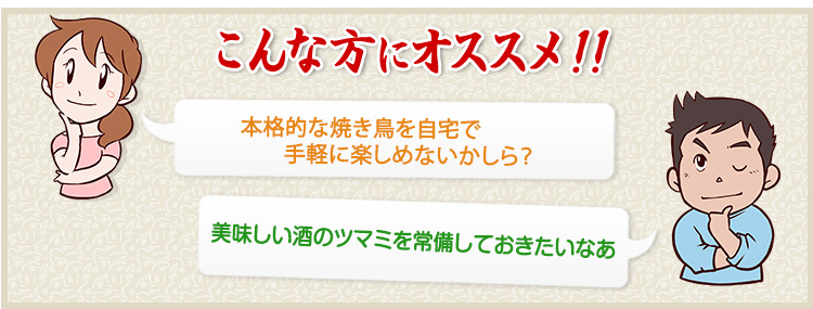 こんな方にオススメ!! 本格的な焼き鳥を自宅で手軽に楽しめないかしら？ 美味しい酒のツマミを常備しておきたいなぁ