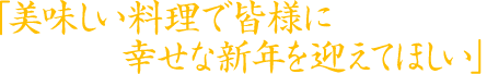 「美味しい料理で皆様に幸せな新年を迎えてほしい」