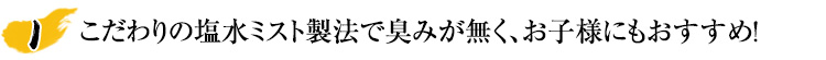 こだわりの塩水ミスト製法で臭みが無く､お子様にもおすすめ!