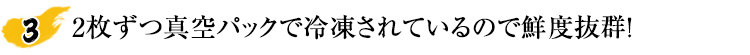 2枚ずつ真空パックで冷凍されているので鮮度抜群！