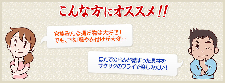 家族みんな揚げ物は大好き!でも、下処理や衣付けが大変…\ほたての旨みが詰まった貝柱をサクサクのフライで楽しみたい!