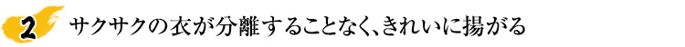 サクサクの衣が分離することなく、きれいに揚がる