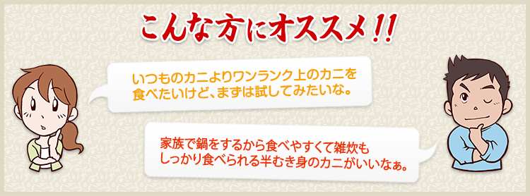いつものカニよりワンランク上のカニを食べたいけど、まず試してみたいな。　家族で鍋をするから食べやすくて雑炊もしっかり食べられる半むき身のカニがいいなぁ