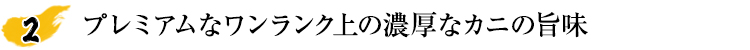 プレミアムなワンランク上の濃厚なカニの旨み
