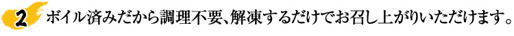 ボイル済みだから調理不要、解凍するだけでお召し上がりいただけます。