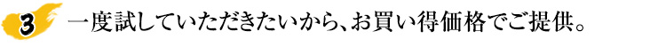 一度試していただきたいから、お買い得価格でご提供。
