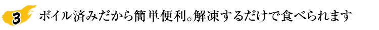 ボイル済みだから簡単便利。解凍するだけで食べられます。