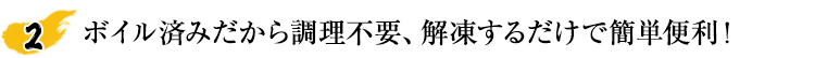 ボイル済みだから調理不要、解凍するだけで簡単便利！