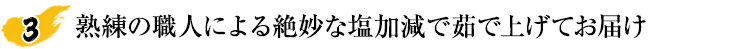 熟練の職人による絶妙な塩加減で茹で上げてお届け