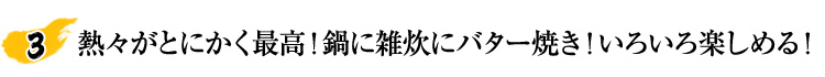 熱々がとにかく最高！鍋に雑炊にバター焼き！いろいろ楽しめる！