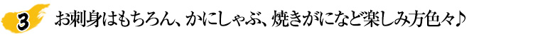 お刺身はもちろん、かにしゃぶ、焼きがになど楽しみ方色々♪