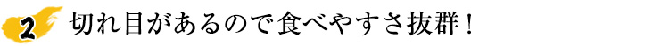 切れ目があるので食べやすさ抜群！