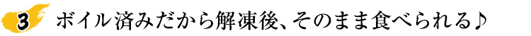 ボイル済みだから解凍後、そのまま食べられる♪