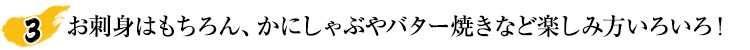 お刺身はもちろん、かにしゃぶやバター焼きなど楽しみ方いろいろ!