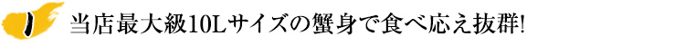 当店最大級10Lサイズの蟹身で食べ応え抜群！