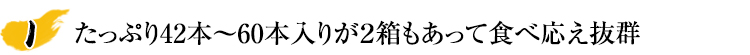 たっぷり42本~60本入りだから食べ応え抜群