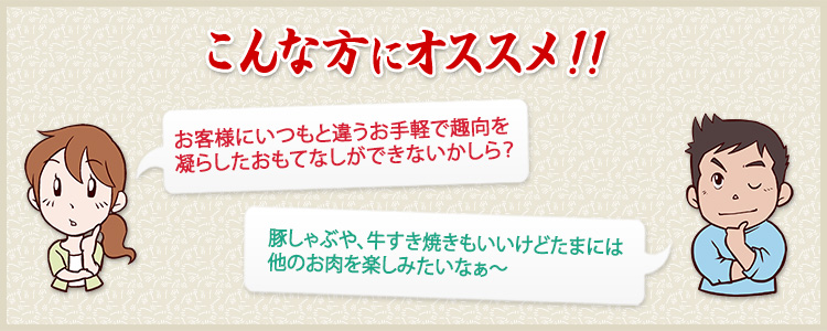 お客様にいつもと違うお手軽で趣向を凝らしたおもてなしができないかしら　豚しゃぶ、牛すき焼きもいいけどたまには他のお肉を楽しみたいなぁ～