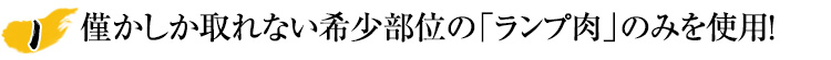 僅かしか取れない希少部位の「ランプ肉」のみを使用！