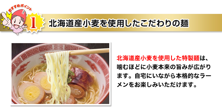おすすめポイント1 北海道産小麦を使用したこだわりの麺 北海道産小麦を使用した特製麺は、噛むほどに小麦本来の旨みが広がります。自宅にいながら本格的なラーメンをお楽しみいただけます。