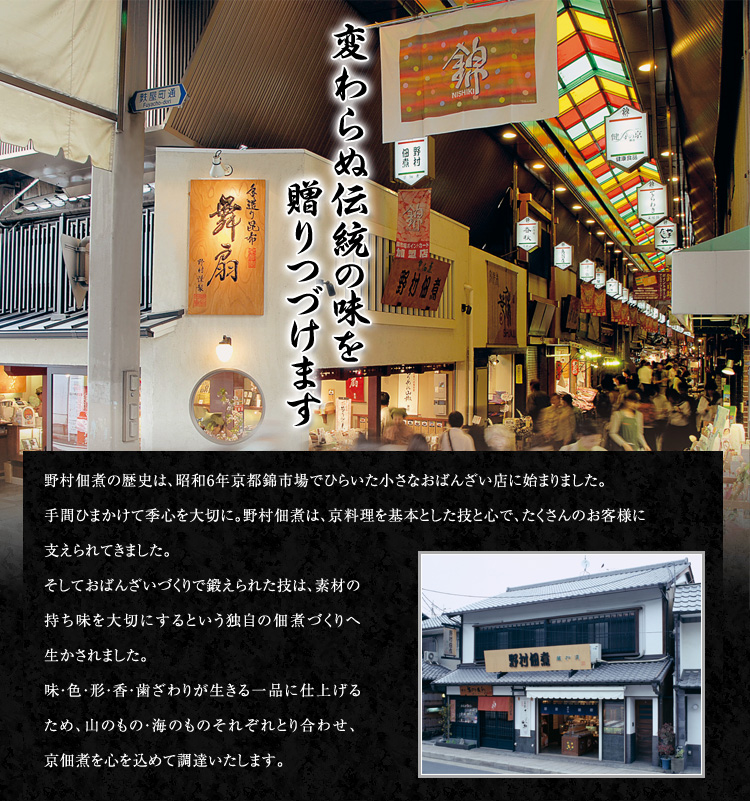 野村佃煮の歴史は、昭和6年京都錦市場でひらいた小さなおばんざい店に始まりました。
手間ひまかけて季心を大切に。野村佃煮は、京料理を基本とした技と心で、たくさんのお客様に支えられています。