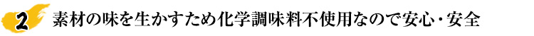 素材の味を生かすため化学調味料不使用なので安心・安全