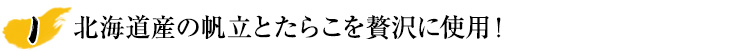 北海道産の帆立とたらこを贅沢に使用！