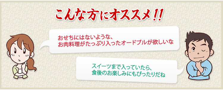 おせちにはないような、お肉料理がたっぷり入ったオードブルが欲しいな/スイーツまで入っていたら、食後のお楽しみにもぴったりだね