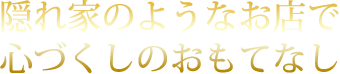 隠れ家のようなお店で心づくしのおもてなし