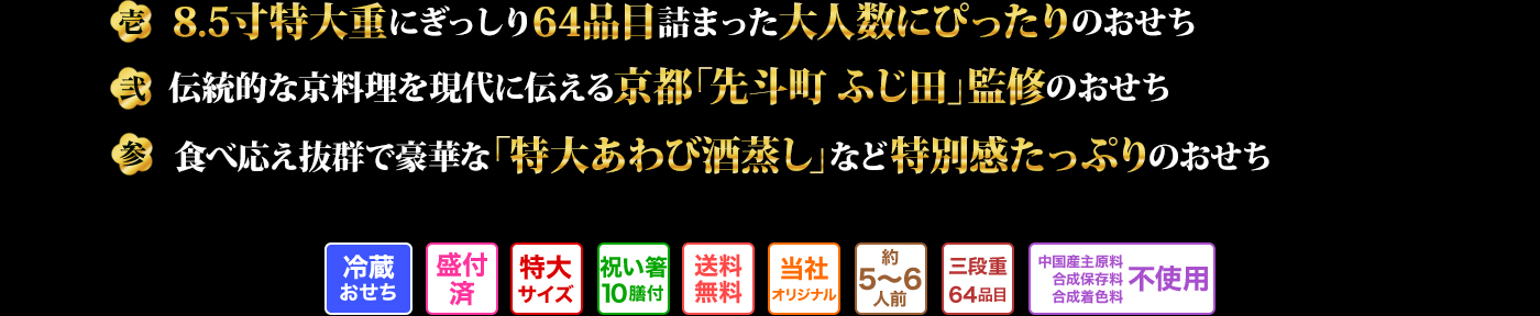 壱 8.5寸特大重にぎっしり64品目詰まった大人数にぴったりのおせち 弐 伝統的な京料理を現代に伝える京都「先斗町 ふじ田」監修のおせち 参 食べ応え抜群で豪華な「特大あわび酒蒸し」など特別感たっぷりのおせち