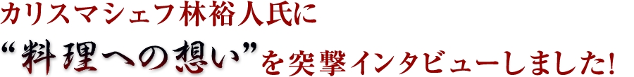 カリスマシェフ林裕人氏に“料理への想い”を突撃インタビューしました！