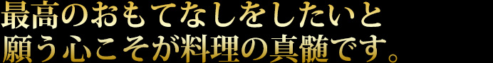 最高のおもてなしをしたいと願う心こそが料理の真髄です。